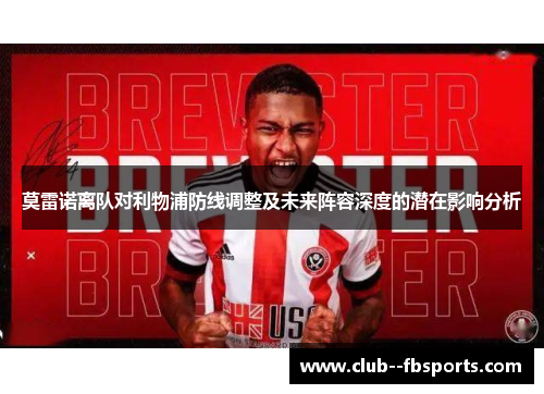 莫雷诺离队对利物浦防线调整及未来阵容深度的潜在影响分析