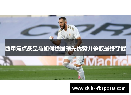 西甲焦点战皇马如何稳固领先优势并争取最终夺冠