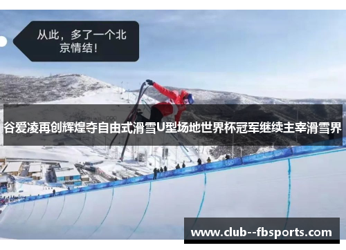 谷爱凌再创辉煌夺自由式滑雪U型场地世界杯冠军继续主宰滑雪界