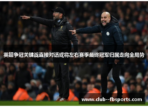 英超争冠关键战直接对话或将左右赛季最终冠军归属走向全局势 英超争冠关键战直接对话或将左右赛季最终冠军归属走向全局势