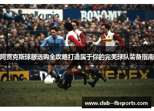阿贾克斯球服选购全攻略打造属于你的完美球队装备指南