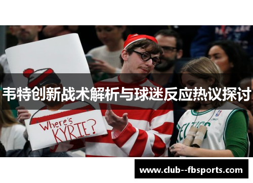 韦特创新战术解析与球迷反应热议探讨 韦特创新战术解析与球迷反应热议探讨