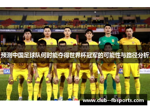 预测中国足球队何时能夺得世界杯冠军的可能性与路径分析 预测中国足球队何时能夺得世界杯冠军的可能性与路径分析