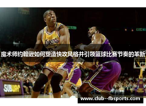魔术师约翰逊如何塑造快攻风格并引领篮球比赛节奏的革新 魔术师约翰逊如何塑造快攻风格并引领篮球比赛节奏的革新