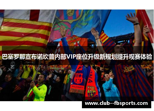 巴塞罗那宣布诺坎普内部VIP座位升级新规划提升观赛体验
