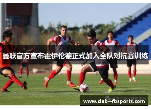 曼联官方宣布霍伊伦德正式加入全队对抗赛训练 曼联官方宣布霍伊伦德正式加入全队对抗赛训练