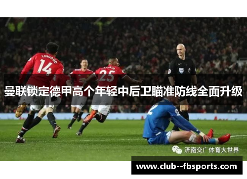 曼联锁定德甲高个年轻中后卫瞄准防线全面升级