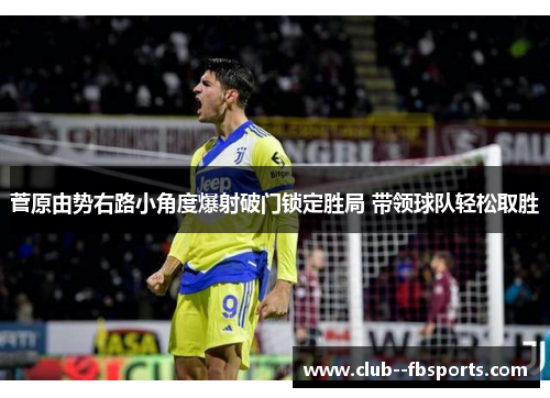 菅原由势右路小角度爆射破门锁定胜局 带领球队轻松取胜