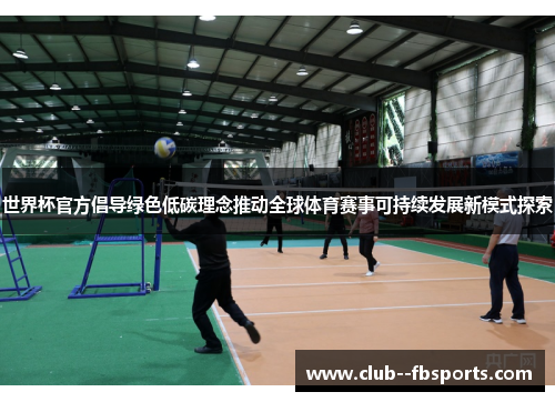 世界杯官方倡导绿色低碳理念推动全球体育赛事可持续发展新模式探索