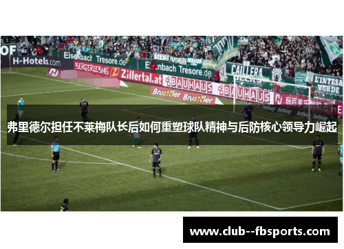 弗里德尔担任不莱梅队长后如何重塑球队精神与后防核心领导力崛起