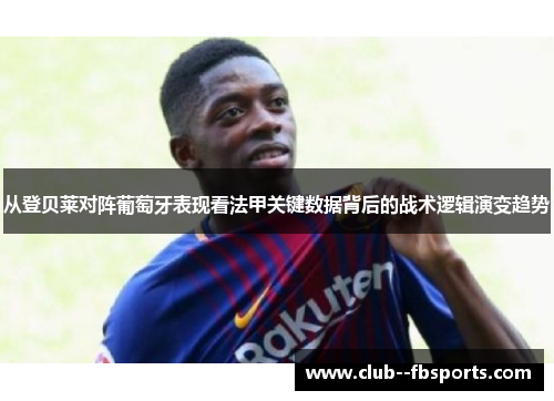 从登贝莱对阵葡萄牙表现看法甲关键数据背后的战术逻辑演变趋势