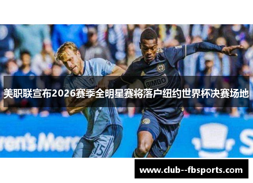 美职联宣布2026赛季全明星赛将落户纽约世界杯决赛场地