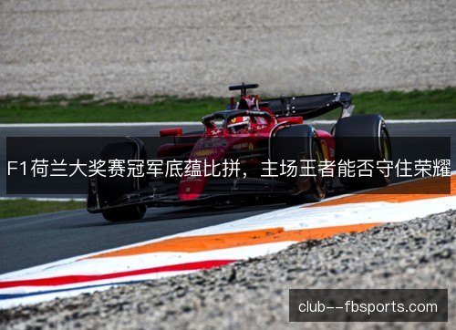 F1荷兰大奖赛冠军底蕴比拼，主场王者能否守住荣耀